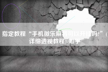 指定教程“手机微乐麻将可以开挂吗?”(详细透视教程)-知乎