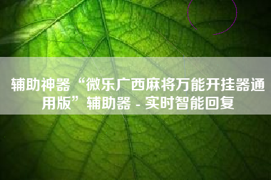 辅助神器“微乐广西麻将万能开挂器通用版”辅助器 - 实时智能回复
