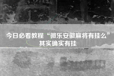 今日必看教程“微乐安徽麻将有挂么”其实确实有挂