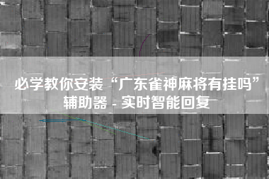 必学教你安装“广东雀神麻将有挂吗	”辅助器 - 实时智能回复