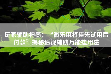 玩家辅助神器：“微乐麻将挂先试用后付款”揭秘透视辅助万能挂用法