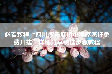 必看教程“四川微乐麻将小程序怎样免费开挂	”详细分享装挂步骤教程