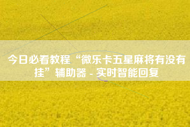 今日必看教程“微乐卡五星麻将有没有挂	”辅助器 - 实时智能回复