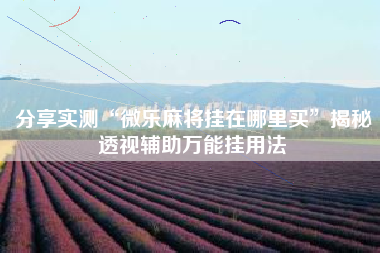 分享实测“微乐麻将挂在哪里买	”揭秘透视辅助万能挂用法