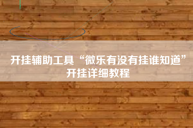 开挂辅助工具“微乐有没有挂谁知道”开挂详细教程
