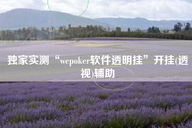 独家实测“wepoker软件透明挂	”开挂(透视)辅助