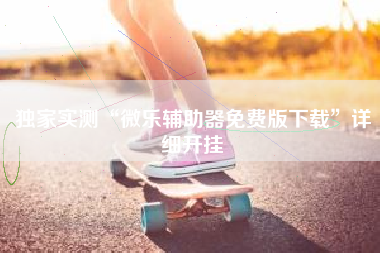 独家实测“微乐辅助器免费版下载”详细开挂