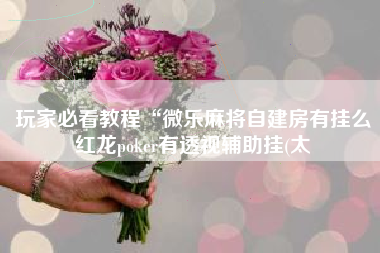 玩家必看教程“微乐麻将自建房有挂么红龙poker有透视辅助挂(太