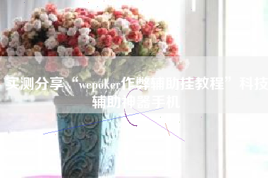 实测分享“wepoker作弊辅助挂教程	”科技辅助神器手机