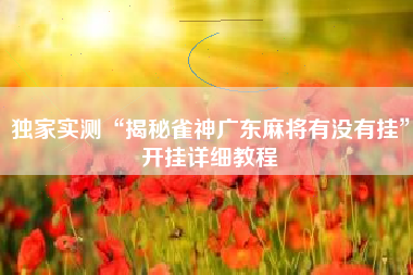 独家实测“揭秘雀神广东麻将有没有挂	”开挂详细教程