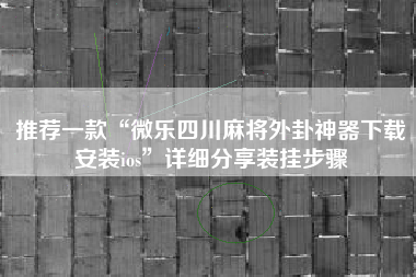 推荐一款“微乐四川麻将外卦神器下载安装ios”详细分享装挂步骤