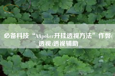 必备科技“AApoker开挂透视方法	”作弊(透视)透视辅助