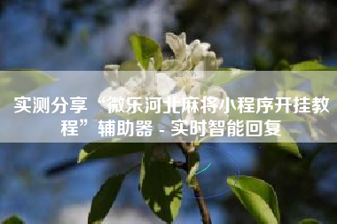 实测分享“微乐河北麻将小程序开挂教程	”辅助器 - 实时智能回复