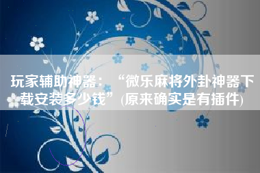 玩家辅助神器：“微乐麻将外卦神器下载安装多少钱	”(原来确实是有插件)