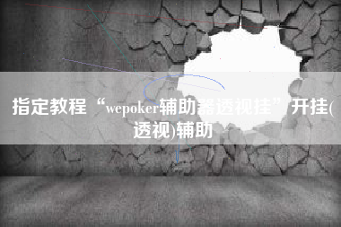 指定教程“wepoker辅助器透视挂”开挂(透视)辅助