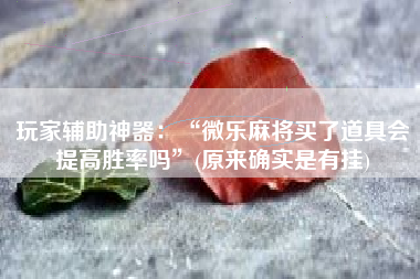 玩家辅助神器：“微乐麻将买了道具会提高胜率吗	”(原来确实是有挂)