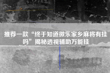 推荐一款“终于知道微乐家乡麻将有挂吗”揭秘透视辅助万能挂