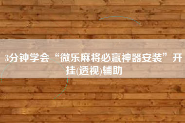 3分钟学会“微乐麻将必赢神器安装	”开挂(透视)辅助
