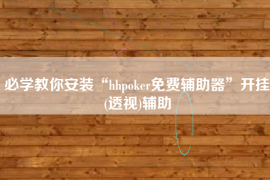 必学教你安装“hhpoker免费辅助器	”开挂(透视)辅助