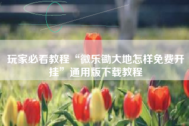 玩家必看教程“微乐锄大地怎样免费开挂”通用版下载教程