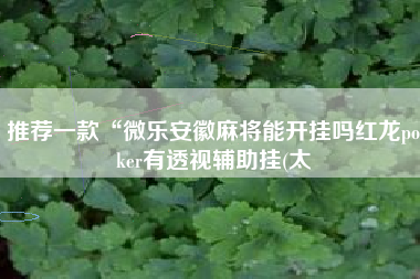 推荐一款“微乐安徽麻将能开挂吗红龙poker有透视辅助挂(太 推荐一款“微乐安徽麻将能开挂吗红龙poker有透视辅助挂(太