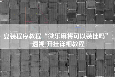 安装程序教程“微乐麻将可以装挂吗”(透视)开挂详细教程