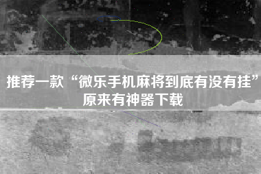 推荐一款“微乐手机麻将到底有没有挂	”原来有神器下载