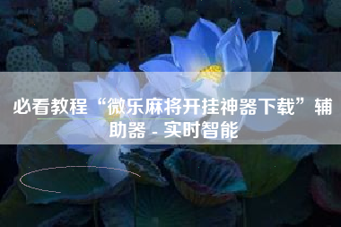 必看教程“微乐麻将开挂神器下载”辅助器 - 实时智能