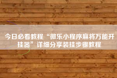 今日必看教程“微乐小程序麻将万能开挂器”详细分享装挂步骤教程