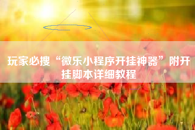 玩家必搜“微乐小程序开挂神器”附开挂脚本详细教程