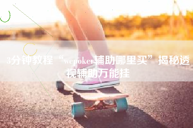 3分钟教程“wepoker辅助哪里买”揭秘透视辅助万能挂