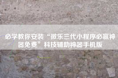 必学教你安装“微乐三代小程序必赢神器免费	”科技辅助神器手机版