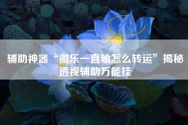 辅助神器“微乐一直输怎么转运”揭秘透视辅助万能挂
