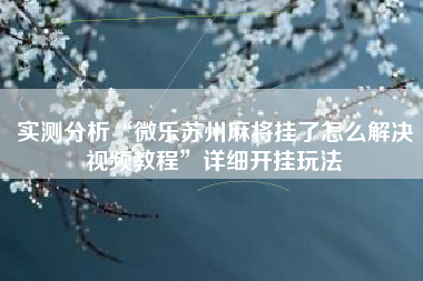实测分析“微乐苏州麻将挂了怎么解决视频教程”详细开挂玩法