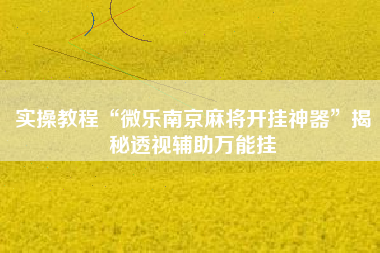 实操教程“微乐南京麻将开挂神器”揭秘透视辅助万能挂 实操教程“微乐南京麻将开挂神器”揭秘透视辅助万能挂