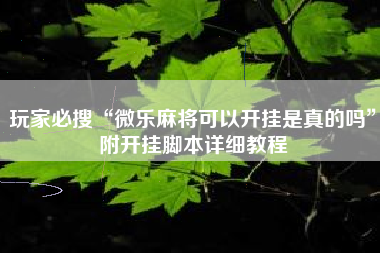 玩家必搜“微乐麻将可以开挂是真的吗	”附开挂脚本详细教程