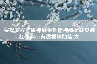 实操教程“雀神麻将开挂神器下载安装红龙poker有透视辅助挂(太 实操教程“雀神麻将开挂神器下载安装红龙poker有透视辅助挂(太