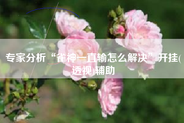 专家分析“雀神一直输怎么解决	”开挂(透视)辅助