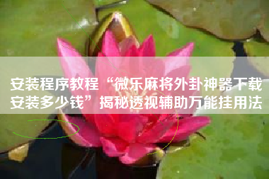 安装程序教程“微乐麻将外卦神器下载安装多少钱	”揭秘透视辅助万能挂用法