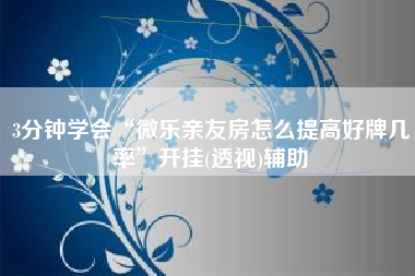 3分钟学会“微乐亲友房怎么提高好牌几率	”开挂(透视)辅助