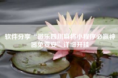 软件分享“微乐四川麻将小程序必赢神器免费安”详细开挂