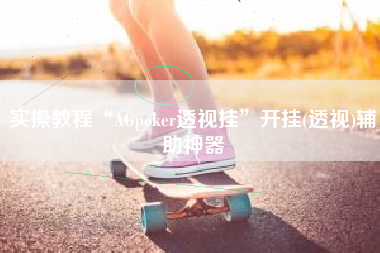 实操教程“AGpoker透视挂”开挂(透视)辅助神器