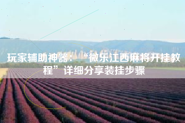 玩家辅助神器：“微乐江西麻将开挂教程”详细分享装挂步骤