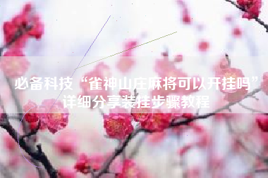 必备科技“雀神山庄麻将可以开挂吗	”详细分享装挂步骤教程