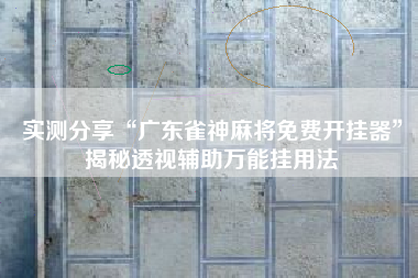 实测分享“广东雀神麻将免费开挂器”揭秘透视辅助万能挂用法