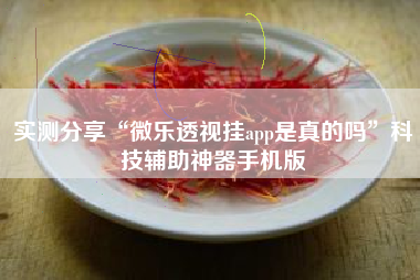 实测分享“微乐透视挂app是真的吗	”科技辅助神器手机版