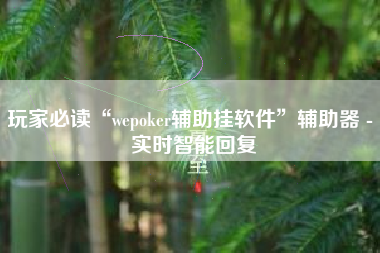 玩家必读“wepoker辅助挂软件”辅助器 - 实时智能回复