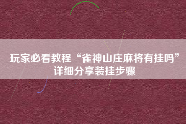 玩家必看教程“雀神山庄麻将有挂吗	”详细分享装挂步骤