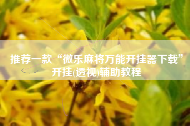 推荐一款“微乐麻将万能开挂器下载”开挂(透视)辅助教程