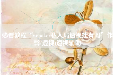 必看教程“wepoker私人局透视挂有吗”作弊(透视)透视辅助
